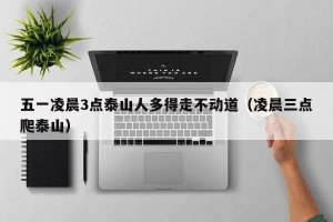 五一凌晨3点泰山人多得走不动道（凌晨三点爬泰山）