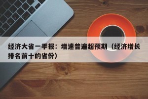 经济大省一季报：增速普遍超预期（经济增长排名前十的省份）