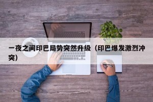 一夜之间印巴局势突然升级（印巴爆发激烈冲突）