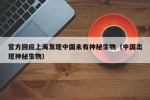 官方回应上海发现中国未有神秘生物（中国出现神秘生物）