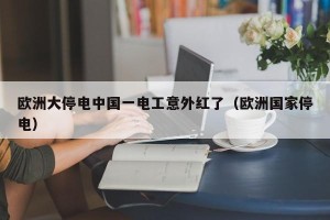 欧洲大停电中国一电工意外红了（欧洲国家停电）