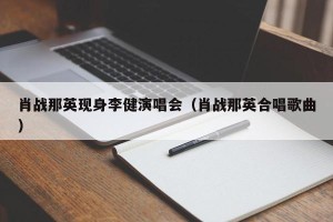肖战那英现身李健演唱会（肖战那英合唱歌曲）