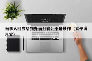 当事人回应给狗办满月宴：不是炒作（犬子满月宴）