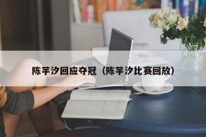 陈芋汐回应夺冠（陈芋汐比赛回放）