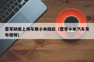 雷军缺席上海车展小米回应（雷军小米汽车发布视频）