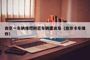 南京一车辆爆燃附近车辆遭波及（南京卡车爆炸）