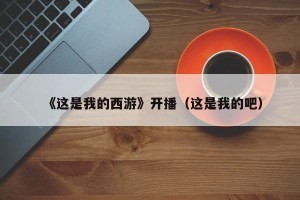 《这是我的西游》开播（这是我的吧）