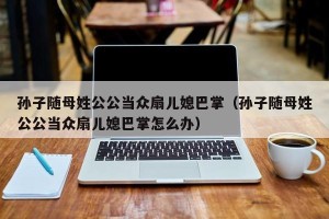孙子随母姓公公当众扇儿媳巴掌（孙子随母姓公公当众扇儿媳巴掌怎么办）