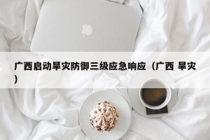 广西启动旱灾防御三级应急响应（广西 旱灾）