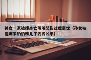 孙女一家被撞身亡爷爷悲伤过度离世（孙女被撞痴呆奶奶和儿子去找凶手）