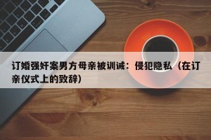订婚强奸案男方母亲被训诫：侵犯隐私（在订亲仪式上的致辞）