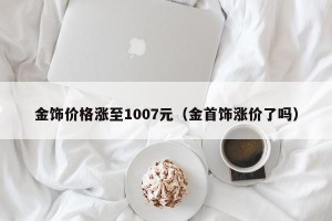 金饰价格涨至1007元（金首饰涨价了吗）