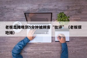 老板出摊晚到5分钟被顾客“批评”（老板摆地摊）