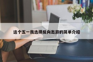 这个五一我选择反向出游的简单介绍