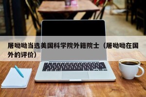 屠呦呦当选美国科学院外籍院士（屠呦呦在国外的评价）
