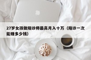 27岁女孩做陪诊师最高月入十万（陪诊一次能赚多少钱）