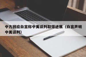 中方回应白宫称中美谈判取得进展（白宫声明中美谈判）