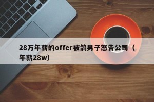 28万年薪的offer被鸽男子怒告公司（年薪28w）