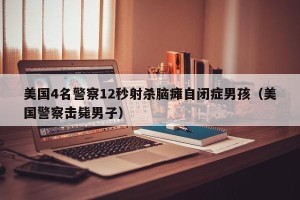 美国4名警察12秒射杀脑瘫自闭症男孩（美国警察击毙男子）