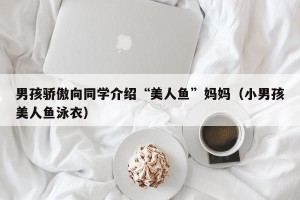 男孩骄傲向同学介绍“美人鱼”妈妈（小男孩美人鱼泳衣）