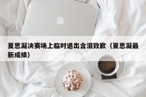夏思凝决赛场上临时退出含泪致歉（夏思凝最新成绩）