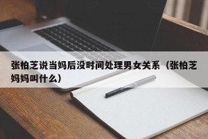 张柏芝说当妈后没时间处理男女关系（张柏芝妈妈叫什么）