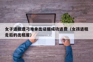 女子退租遭刁难拿出证据成功退费（女孩退租走后的出租屋）