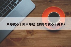 朱婷袁心玥同天夺冠（朱婷与袁心玥关系）