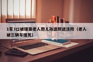 1家3口被撞案老人抱儿孙遗照进法院（老人被三辆车撞死）