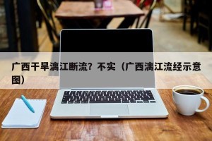 广西干旱漓江断流？不实（广西漓江流经示意图）