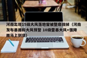 河南出现15级大风落地窗被整扇拔掉（河南发布暴雨和大风预警 10级雷暴大风+强降雨马上到货）