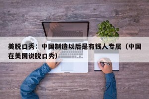 美脱口秀：中国制造以后是有钱人专属（中国在美国说脱口秀）