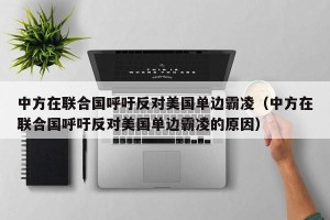 中方在联合国呼吁反对美国单边霸凌（中方在联合国呼吁反对美国单边霸凌的原因）