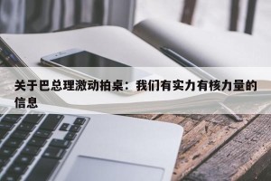 关于巴总理激动拍桌：我们有实力有核力量的信息