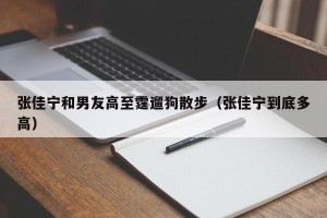 张佳宁和男友高至霆遛狗散步（张佳宁到底多高）