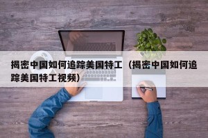 揭密中国如何追踪美国特工（揭密中国如何追踪美国特工视频）