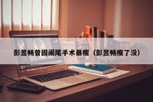 彭昱畅曾因阑尾手术暴瘦（彭昱畅瘦了没）