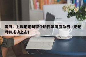美银：上调泡泡玛特今明两年每股盈测（泡泡玛特成功上市）