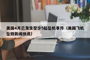 美国4月已发生至少5起坠机事件（美国飞机坠毁新闻快讯）