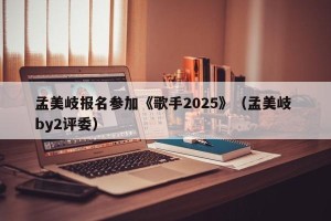 孟美岐报名参加《歌手2025》（孟美岐 by2评委）