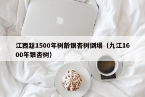 江西超1500年树龄银杏树倒塌（九江1600年银杏树）