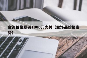 金饰价格跌破1000元大关（金饰品价格走势）