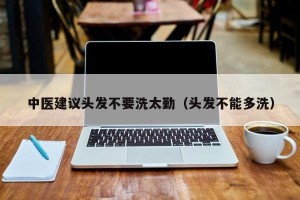 中医建议头发不要洗太勤（头发不能多洗）