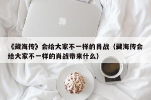 《藏海传》会给大家不一样的肖战（藏海传会给大家不一样的肖战带来什么）