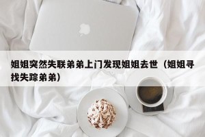 姐姐突然失联弟弟上门发现姐姐去世（姐姐寻找失踪弟弟）