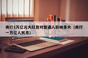 央行1万亿元大红包对普通人影响多大（央行一万亿人民币）