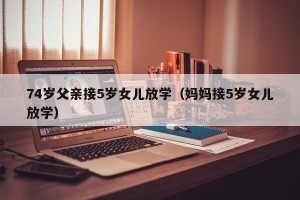 74岁父亲接5岁女儿放学（妈妈接5岁女儿放学）