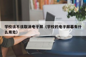 学校该不该取消电子屏（学校的电子屏幕有什么用处）
