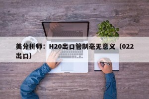 美分析师：H20出口管制毫无意义（022出口）