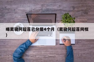 曝窦骁何超莲已分居4个月（窦骁何超莲同框）